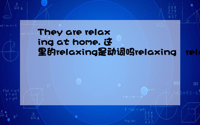 They are relaxing at home. 这里的relaxing是动词吗relaxing   relaxed relax   怎么用怎么区分?