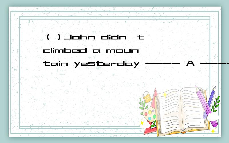 （）John didn't climbed a mountain yesterday ---- A ------- B ---------- C （ ）找出句子中的错误,并改正.（选择在题后括号内,改正在题前括号内）