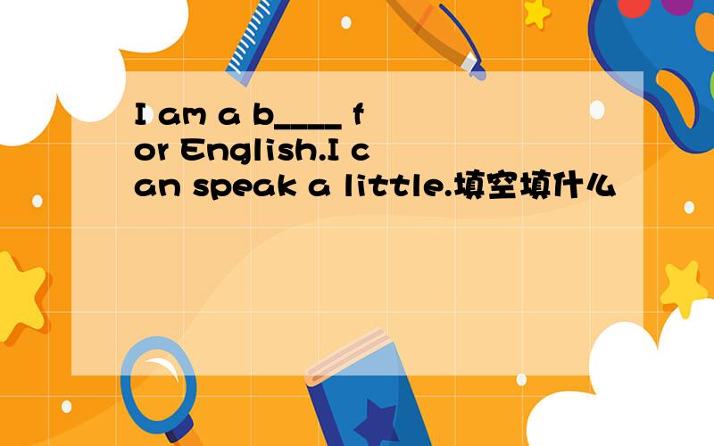 I am a b____ for English.I can speak a little.填空填什么