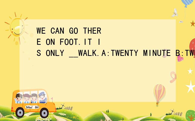 WE CAN GO THERE ON FOOT.IT IS ONLY __WALK.A:TWENTY MINUTE B:TWENTY MINUTESC:A TWENTY -MINUTE D:TWENTY MINUTES OF