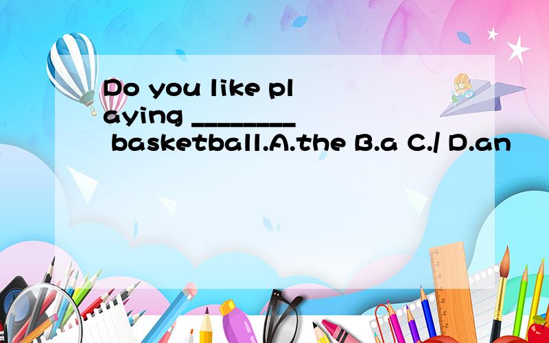 Do you like playing ________ basketball.A.the B.a C./ D.an