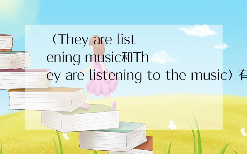 （They are listening music和They are listening to the music）有什么区别listening to the music/listening music