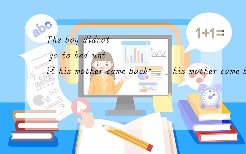 The boy didnot go to bed until his mother came back= _ _ his mother came back _ the boy _ to bed
