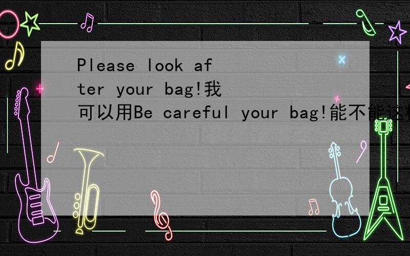 Please look after your bag!我可以用Be careful your bag!能不能这样说?