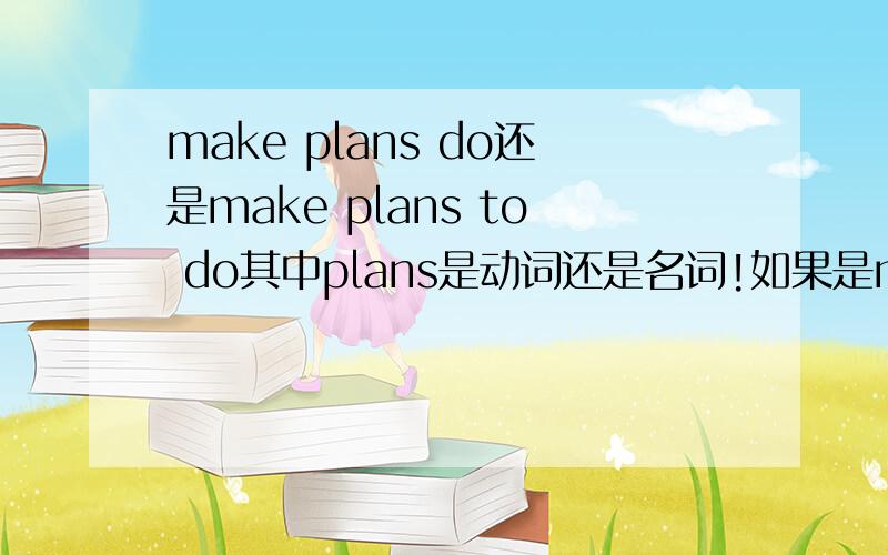 make plans do还是make plans to do其中plans是动词还是名词!如果是make plans to do,make后不加原形吗不确定的禁止发言!