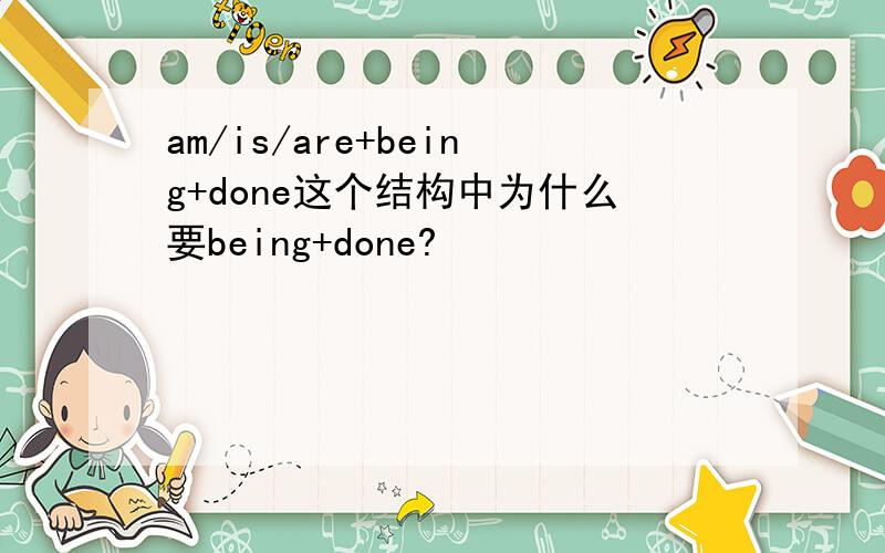 am/is/are+being+done这个结构中为什么要being+done?