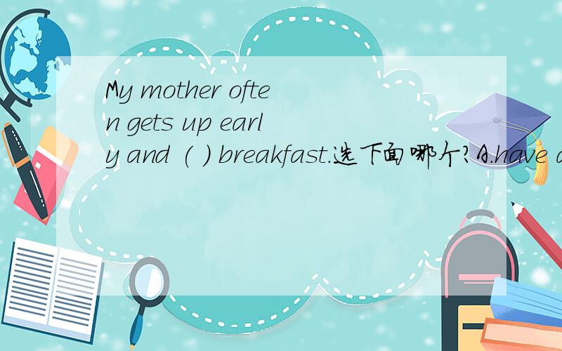 My mother often gets up early and ( ) breakfast.选下面哪个?A.have a quick B.has a quick C.has quick D.have quick说明理由