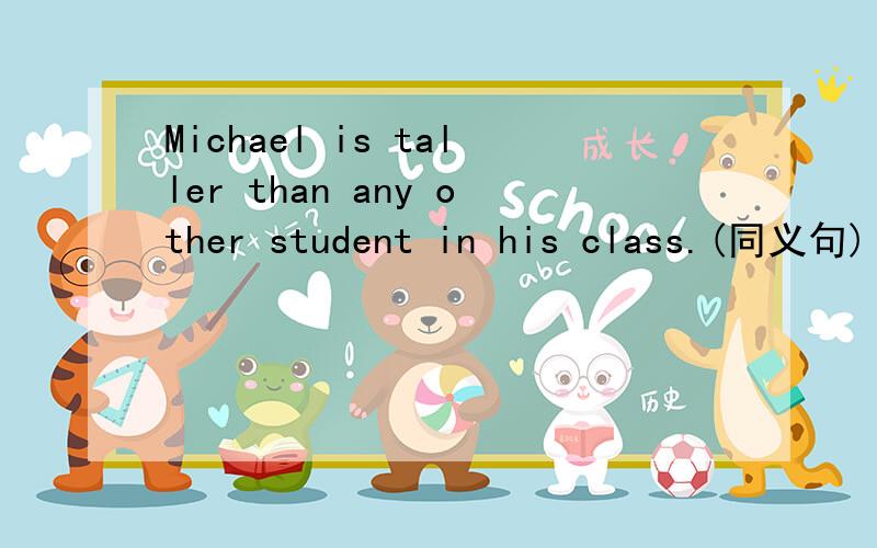 Michael is taller than any other student in his class.(同义句)