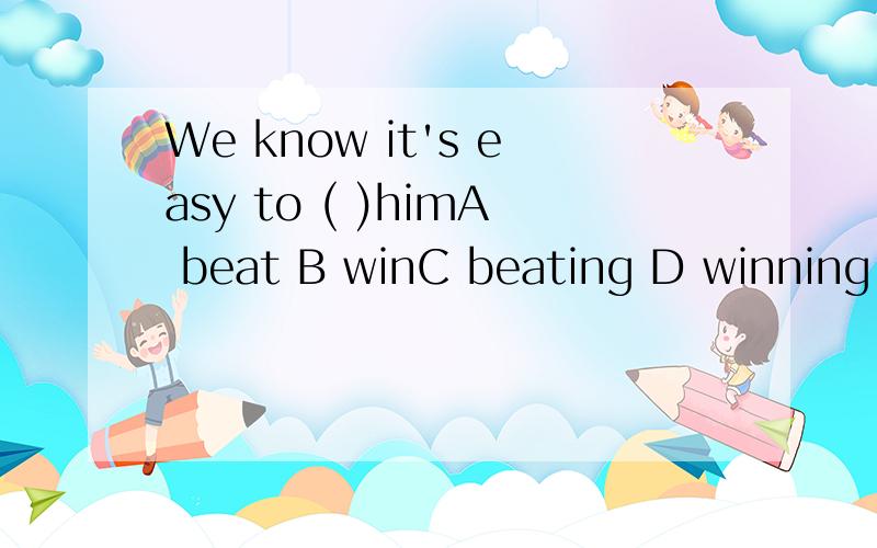 We know it's easy to ( )himA beat B winC beating D winning