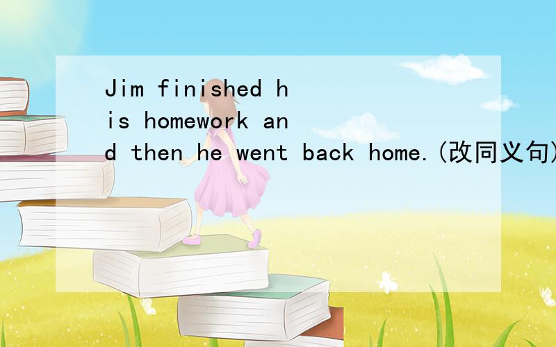 Jim finished his homework and then he went back home.(改同义句)Jim _____ go back home ________ he finished his homework.