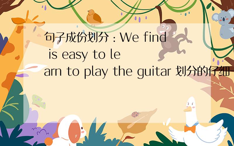 句子成份划分：We find is easy to learn to play the guitar 划分的仔细一点啊刚开始老感觉是宾语从句,晕死我了.我财富值用完了,