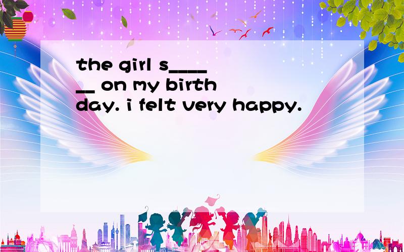 the girl s______ on my birthday. i felt very happy.