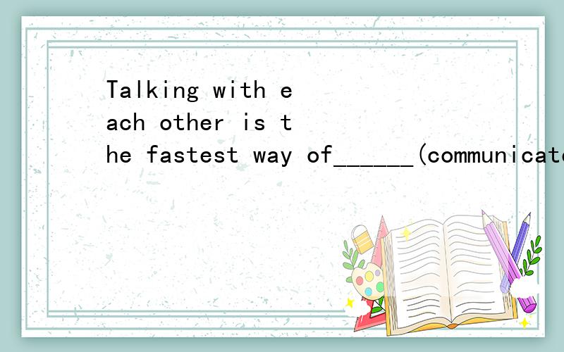 Talking with each other is the fastest way of______(communicate)between people.