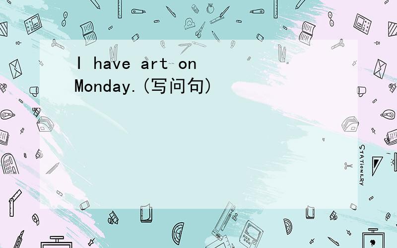 I have art on Monday.(写问句)