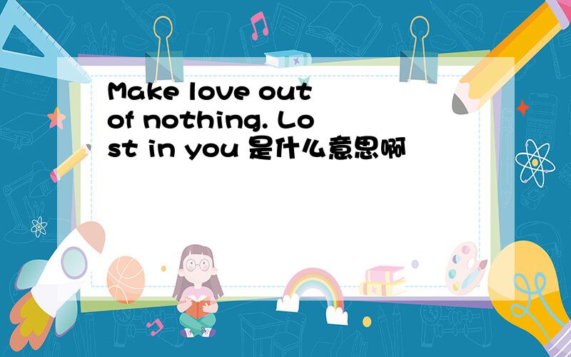 Make love out of nothing. Lost in you 是什么意思啊