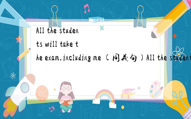 All the students will take the exam,including me (同义句)All the students will take the exam,-- --.I want to go on a visit to Kunming。（同义句）I---- ------ to ---- Kunming.