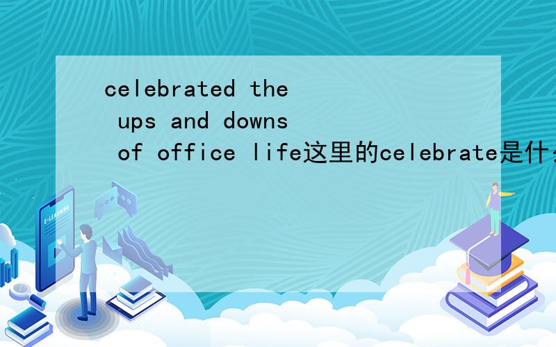 celebrated the ups and downs of office life这里的celebrate是什么意思?For the last ten years her weekly Monday column has poked fun at management fads and jargon and celebrated the ups and downs of office life.还有,这里的celebrate是什