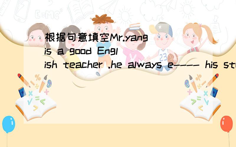 根据句意填空Mr.yang is a good English teacher .he always e---- his students to speak english more.