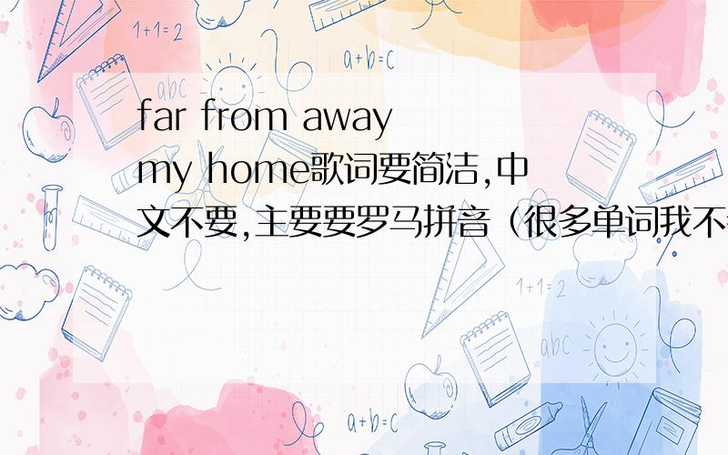 far from away my home歌词要简洁,中文不要,主要要罗马拼音（很多单词我不会读）