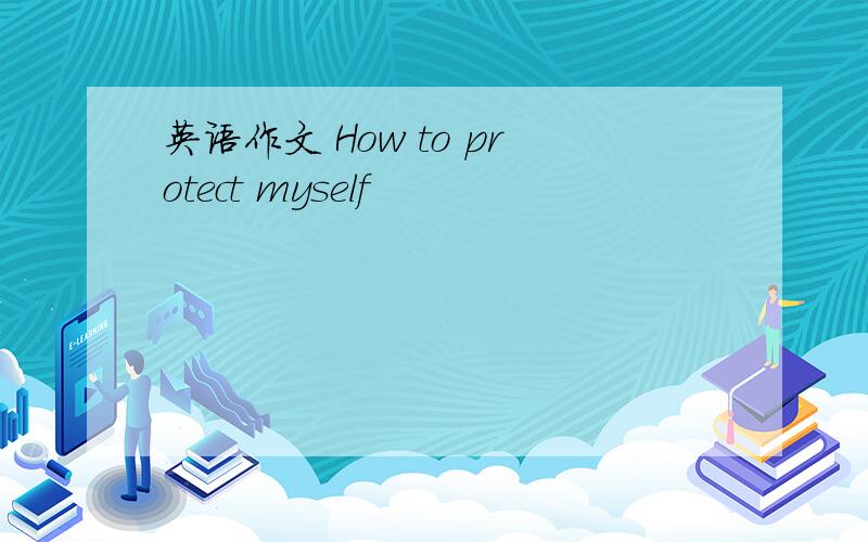 英语作文 How to protect myself