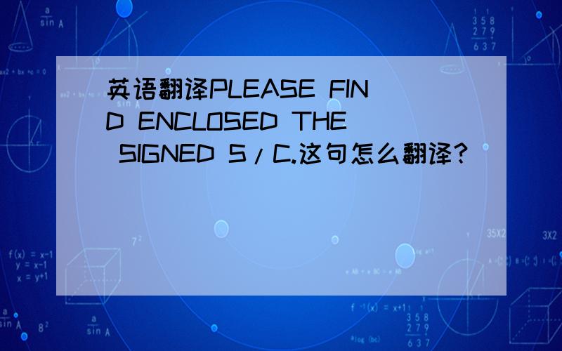 英语翻译PLEASE FIND ENCLOSED THE SIGNED S/C.这句怎么翻译?