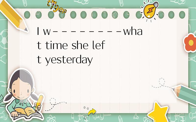 I w--------what time she left yesterday