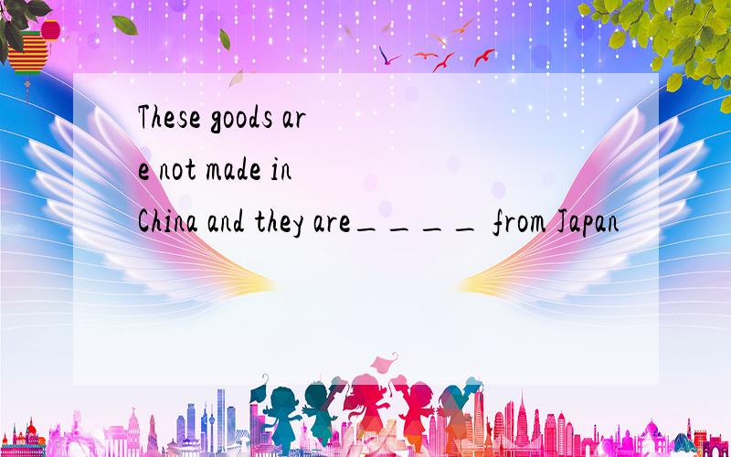 These goods are not made in China and they are____ from Japan