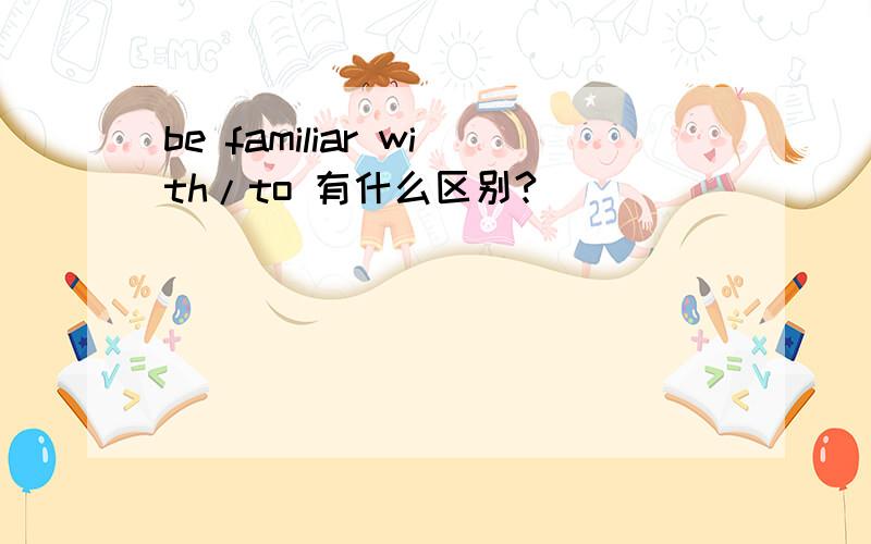 be familiar with/to 有什么区别?
