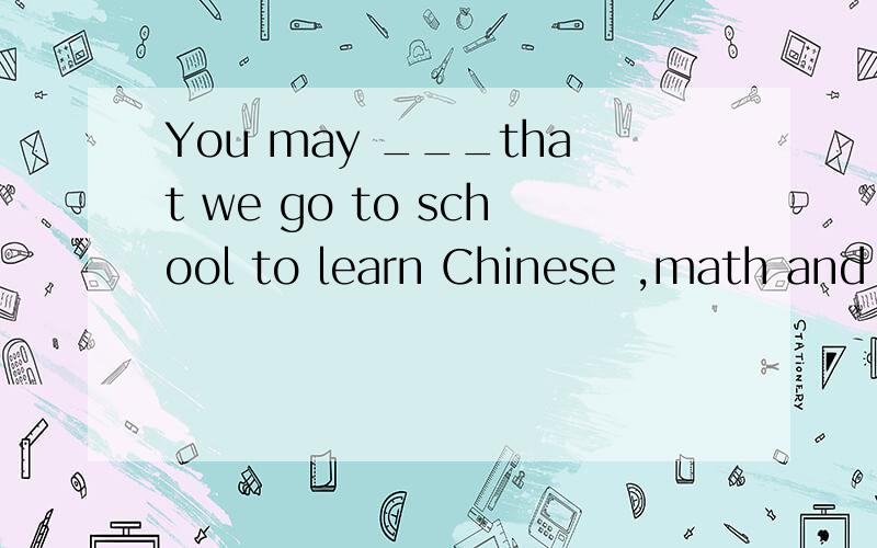 You may ___that we go to school to learn Chinese ,math and many ___subjects.第一个空的选择：A、speak B、say C、tell D、talk 第二个空的选择：A、other B、others C、another D、the other