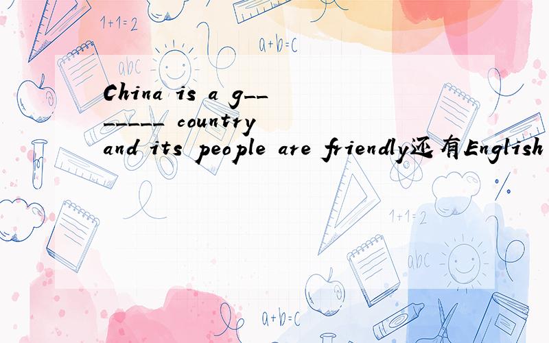 China is a g_______ country and its people are friendly还有English is a popuiar s_____ at schooi.Many students like it very much.