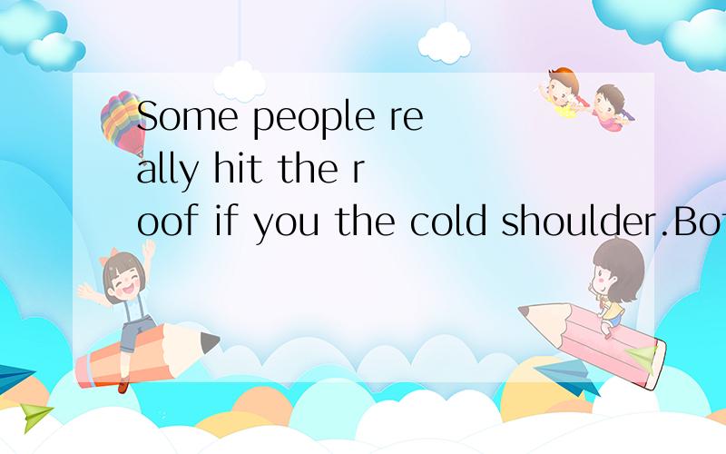 Some people really hit the roof if you the cold shoulder.Both of these idioms are give thempeople really hit the roof if you give them the cold shoulder.Both of these idioms are very useful in everyday conversations,but really have a different meanin