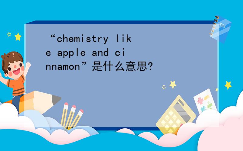 “chemistry like apple and cinnamon”是什么意思?