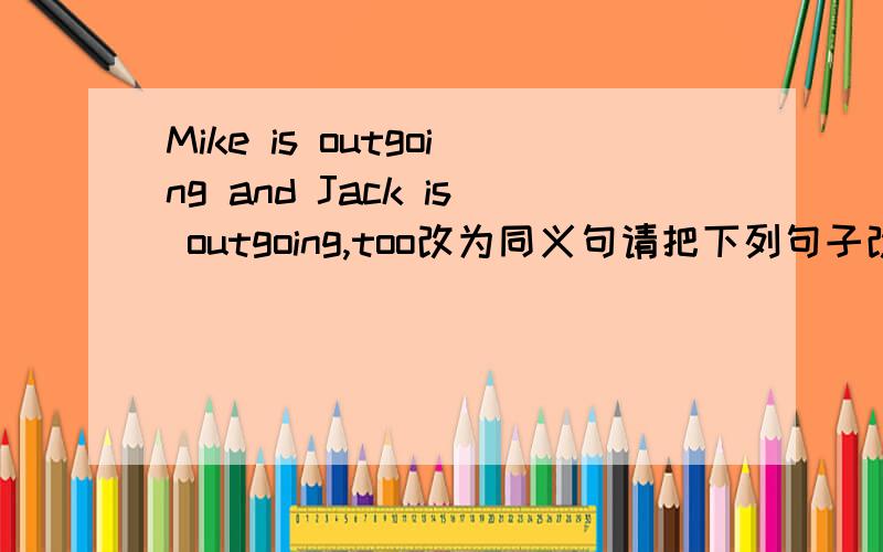 Mike is outgoing and Jack is outgoing,too改为同义句请把下列句子改为同义句.1.Mike is outgoing and Jack is outgoing,too.____Mike ____ Jack ____ outgoing.2.What's does the word mean?What's ____ ____ ____ the world?