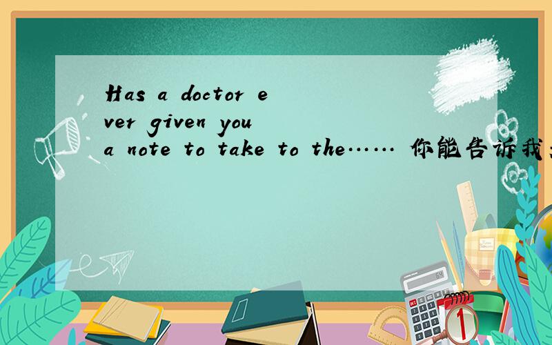 Has a doctor ever given you a note to take to the…… 你能告诉我关于这句话的文章的中文意思吗