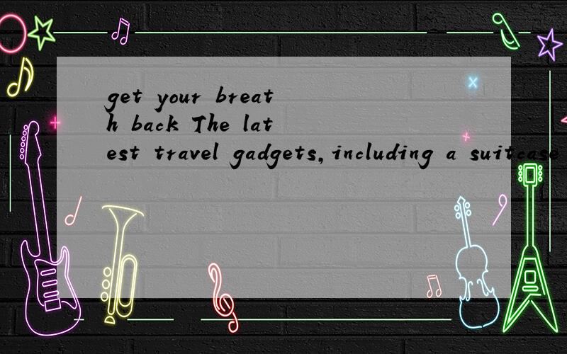 get your breath back The latest travel gadgets,including a suitcase you can dance with and then sit on to get your breath back