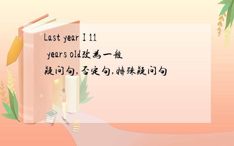 Last year I 11 years old改为一般疑问句,否定句,特殊疑问句