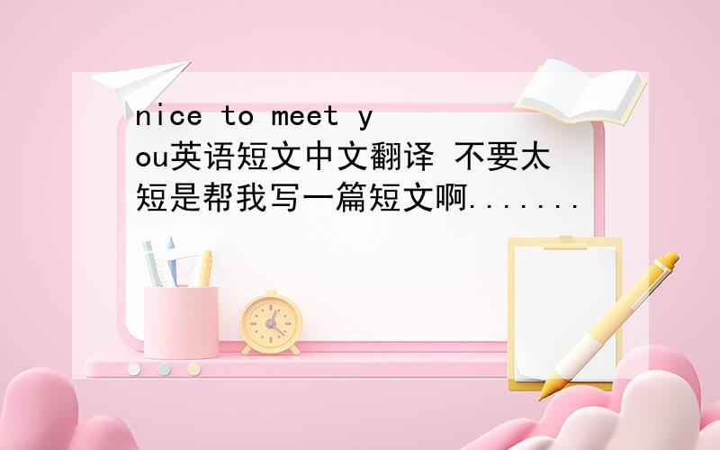 nice to meet you英语短文中文翻译 不要太短是帮我写一篇短文啊.......