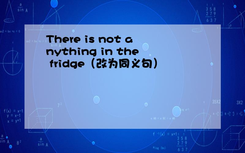 There is not anything in the fridge（改为同义句）