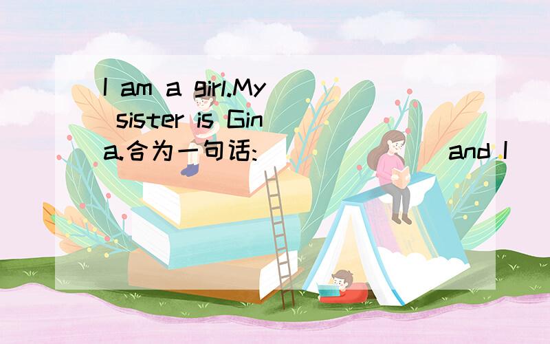 I am a girl.My sister is Gina.合为一句话:___ ____and I ___sisters看好了，and前是两个空。