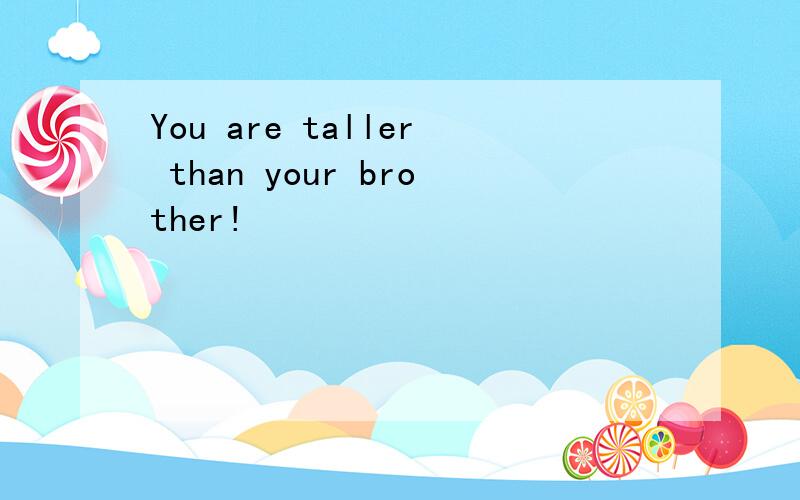You are taller than your brother!