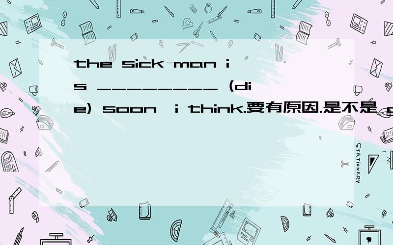 the sick man is ________ (die) soon,i think.要有原因.是不是 going to