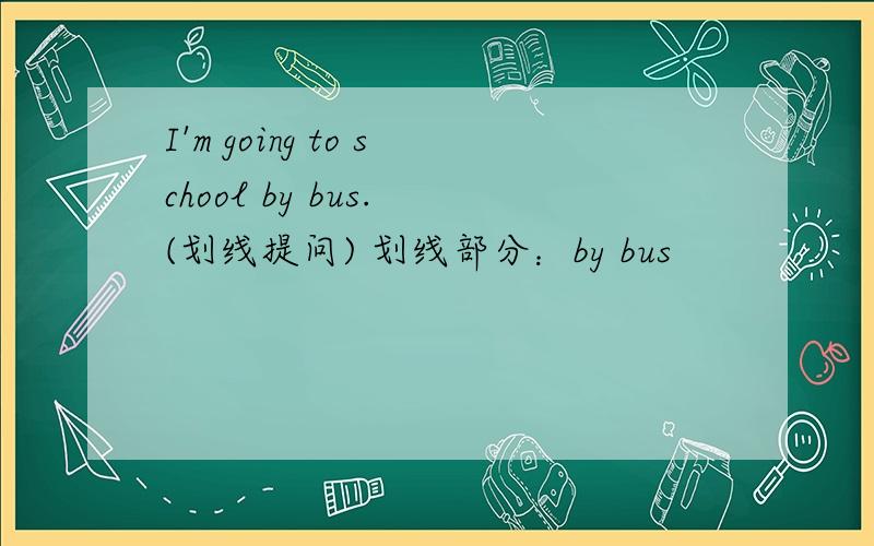 I'm going to school by bus. (划线提问) 划线部分：by bus
