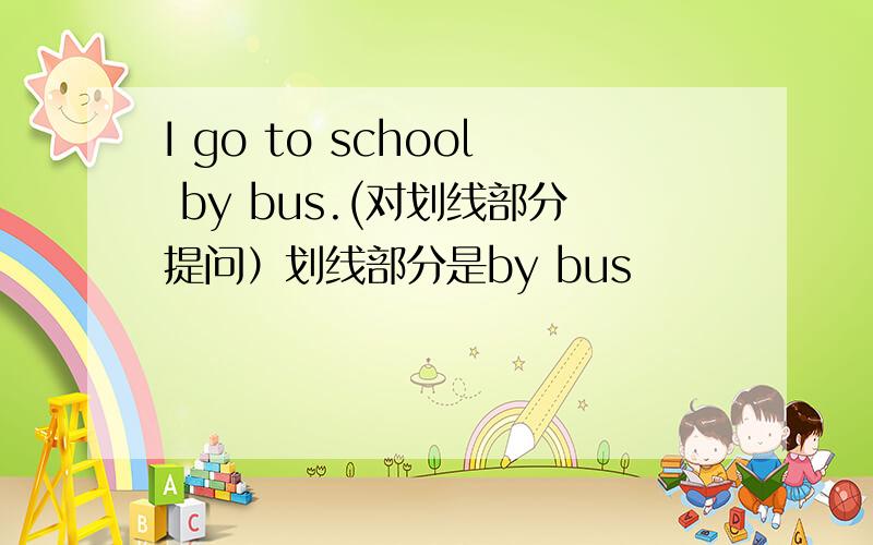 I go to school by bus.(对划线部分提问）划线部分是by bus