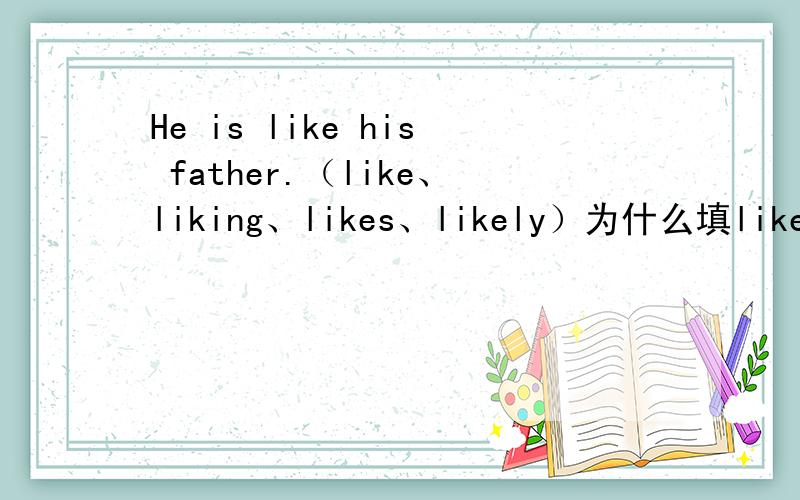 He is like his father.（like、liking、likes、likely）为什么填likeHe is like his father.（like、liking、likes、likely）----这里它为什么填like