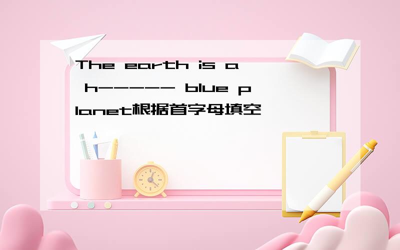 The earth is a h----- blue planet根据首字母填空