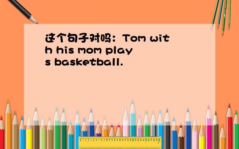 这个句子对吗：Tom with his mom plays basketball.