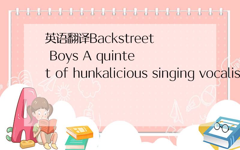 英语翻译Backstreet Boys A quintet of hunkalicious singing vocalists,the Backstreet Boys is,probobaly the most popluar vocal group outside the United States.If we are the fans for western pop songs and are interested in B-Boys,let's take a look at