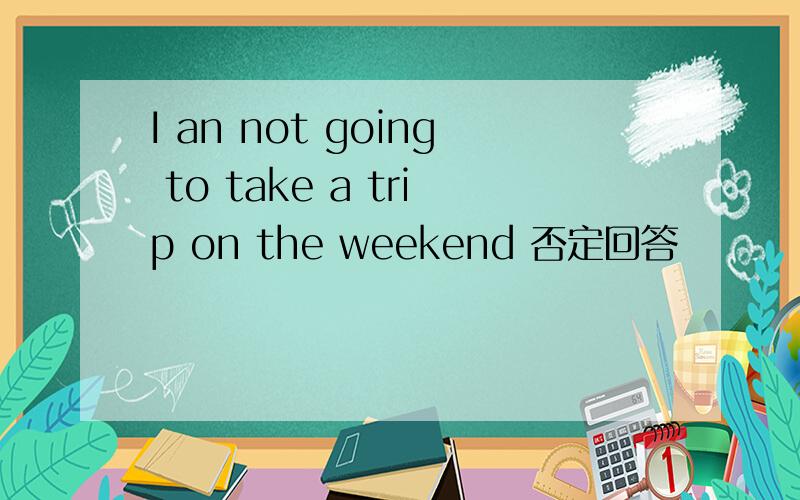 I an not going to take a trip on the weekend 否定回答