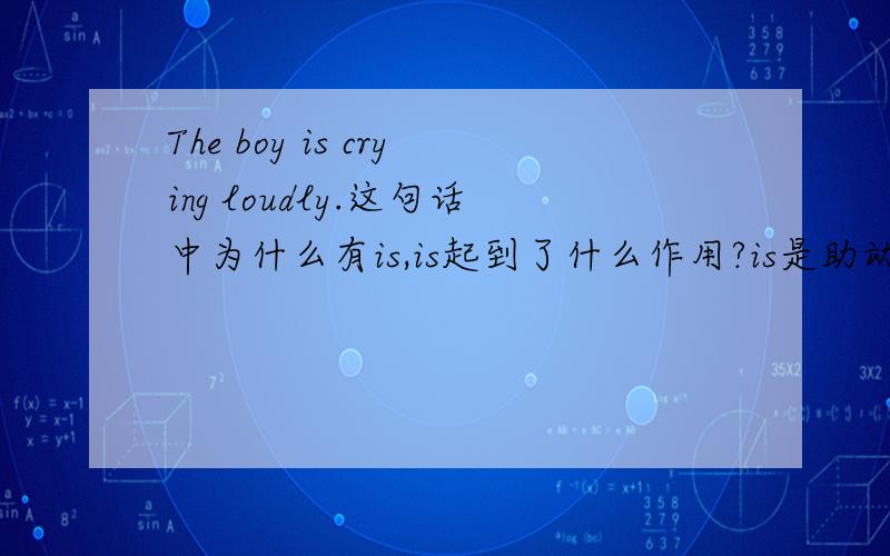 The boy is crying loudly.这句话中为什么有is,is起到了什么作用?is是助动词还是别的动词?