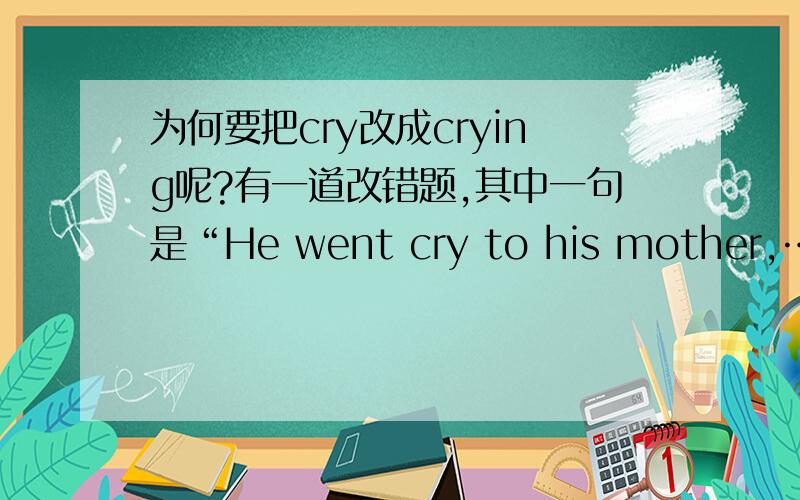 为何要把cry改成crying呢?有一道改错题,其中一句是“He went cry to his mother,……”答案把cry改为crying为何呢?有go doing 的结构么?